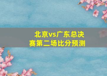 北京vs广东总决赛第二场比分预测