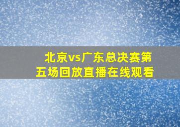 北京vs广东总决赛第五场回放直播在线观看