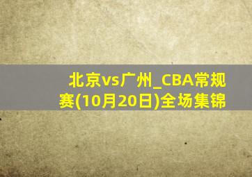 北京vs广州_CBA常规赛(10月20日)全场集锦