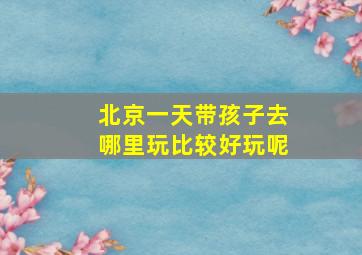 北京一天带孩子去哪里玩比较好玩呢