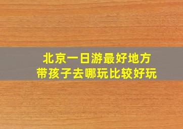 北京一日游最好地方带孩子去哪玩比较好玩