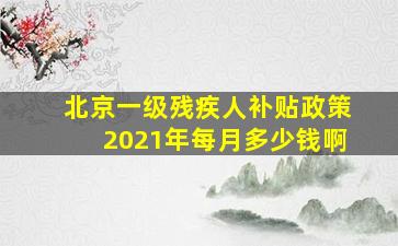 北京一级残疾人补贴政策2021年每月多少钱啊