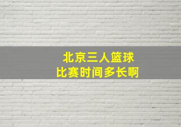 北京三人篮球比赛时间多长啊