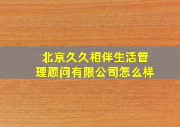 北京久久相伴生活管理顾问有限公司怎么样