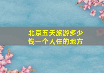 北京五天旅游多少钱一个人住的地方