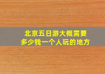 北京五日游大概需要多少钱一个人玩的地方