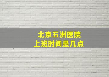 北京五洲医院上班时间是几点