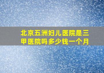 北京五洲妇儿医院是三甲医院吗多少钱一个月