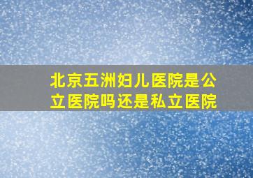 北京五洲妇儿医院是公立医院吗还是私立医院