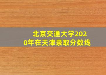 北京交通大学2020年在天津录取分数线