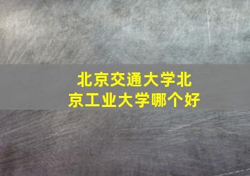 北京交通大学北京工业大学哪个好