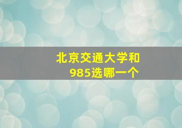 北京交通大学和985选哪一个