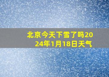 北京今天下雪了吗2024年1月18日天气