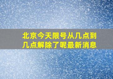 北京今天限号从几点到几点解除了呢最新消息