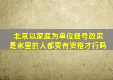 北京以家庭为单位摇号政策是家里的人都要有资格才行吗