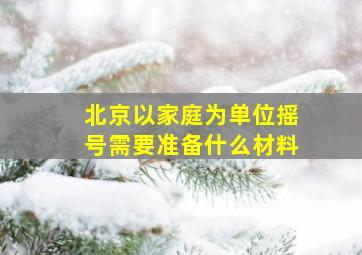 北京以家庭为单位摇号需要准备什么材料