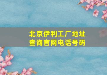 北京伊利工厂地址查询官网电话号码