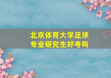 北京体育大学足球专业研究生好考吗