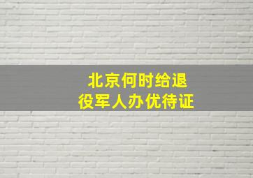 北京何时给退役军人办优待证