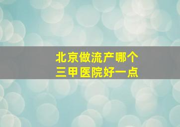 北京做流产哪个三甲医院好一点