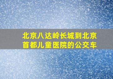 北京八达岭长城到北京首都儿童医院的公交车