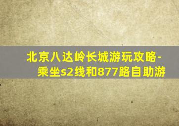 北京八达岭长城游玩攻略-乘坐s2线和877路自助游