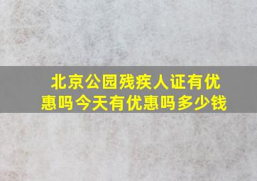 北京公园残疾人证有优惠吗今天有优惠吗多少钱