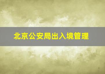 北京公安局出入境管理