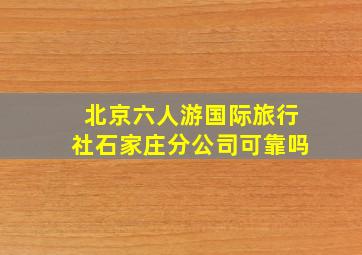 北京六人游国际旅行社石家庄分公司可靠吗