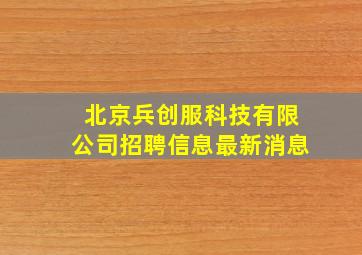 北京兵创服科技有限公司招聘信息最新消息