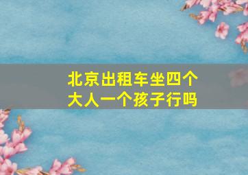 北京出租车坐四个大人一个孩子行吗