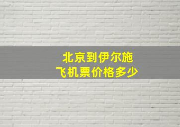 北京到伊尔施飞机票价格多少