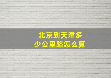 北京到天津多少公里路怎么算