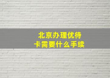 北京办理优待卡需要什么手续