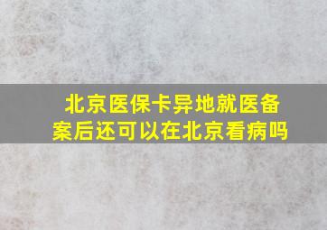 北京医保卡异地就医备案后还可以在北京看病吗