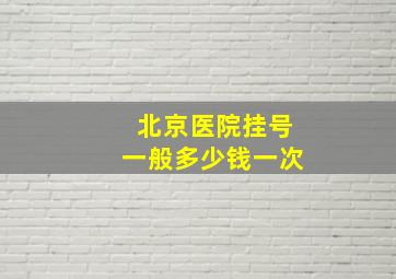 北京医院挂号一般多少钱一次