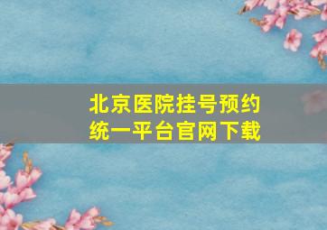 北京医院挂号预约统一平台官网下载