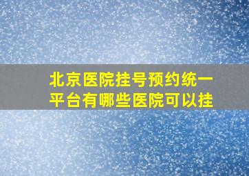 北京医院挂号预约统一平台有哪些医院可以挂