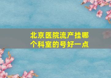 北京医院流产挂哪个科室的号好一点