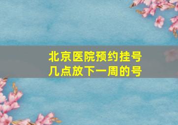 北京医院预约挂号几点放下一周的号