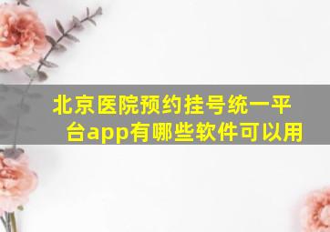 北京医院预约挂号统一平台app有哪些软件可以用