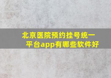 北京医院预约挂号统一平台app有哪些软件好