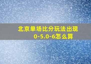 北京单场比分玩法出现0-5.0-6怎么算