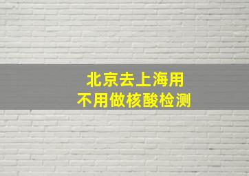 北京去上海用不用做核酸检测