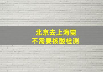 北京去上海需不需要核酸检测