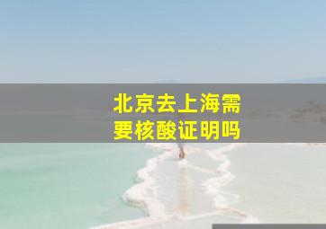 北京去上海需要核酸证明吗