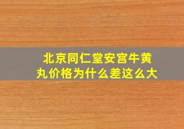 北京同仁堂安宫牛黄丸价格为什么差这么大