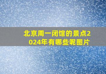 北京周一闭馆的景点2024年有哪些呢图片