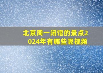 北京周一闭馆的景点2024年有哪些呢视频