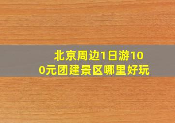 北京周边1日游100元团建景区哪里好玩